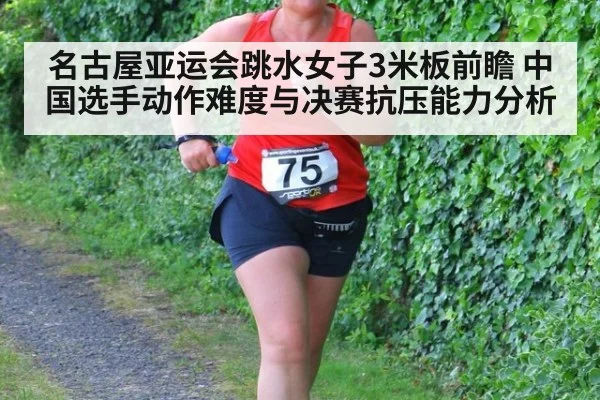 名古屋亚运会跳水女子3米板前瞻 中国选手动作难度与决赛抗压能力分析