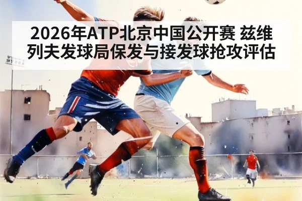 2026年ATP北京中国公开赛 兹维列夫发球局保发与接发球抢攻评估