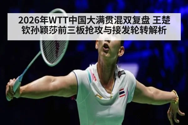 2026年WTT中国大满贯混双复盘 王楚钦孙颖莎前三板抢攻与接发轮转解析