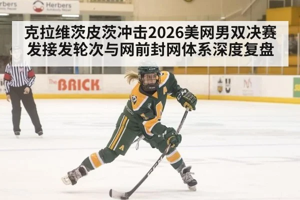 克拉维茨皮茨冲击2026美网男双决赛 发接发轮次与网前封网体系深度复盘