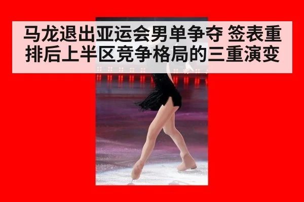 马龙退出亚运会男单争夺 签表重排后上半区竞争格局的三重演变