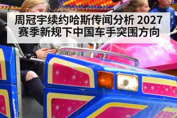 周冠宇续约哈斯传闻分析 2027赛季新规下中国车手突围方向