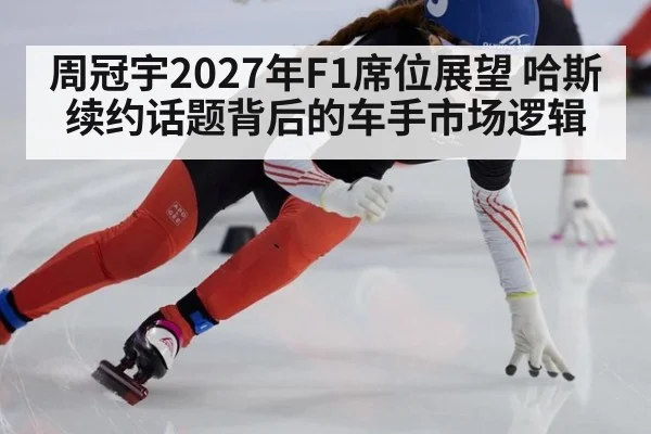 周冠宇2027年F1席位展望 哈斯续约话题背后的车手市场逻辑